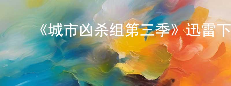 安长青发布《城市凶杀组第三季》迅雷下载/在线观看-犯罪历史-美剧天堂